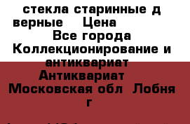 стекла старинные д верные. › Цена ­ 16 000 - Все города Коллекционирование и антиквариат » Антиквариат   . Московская обл.,Лобня г.